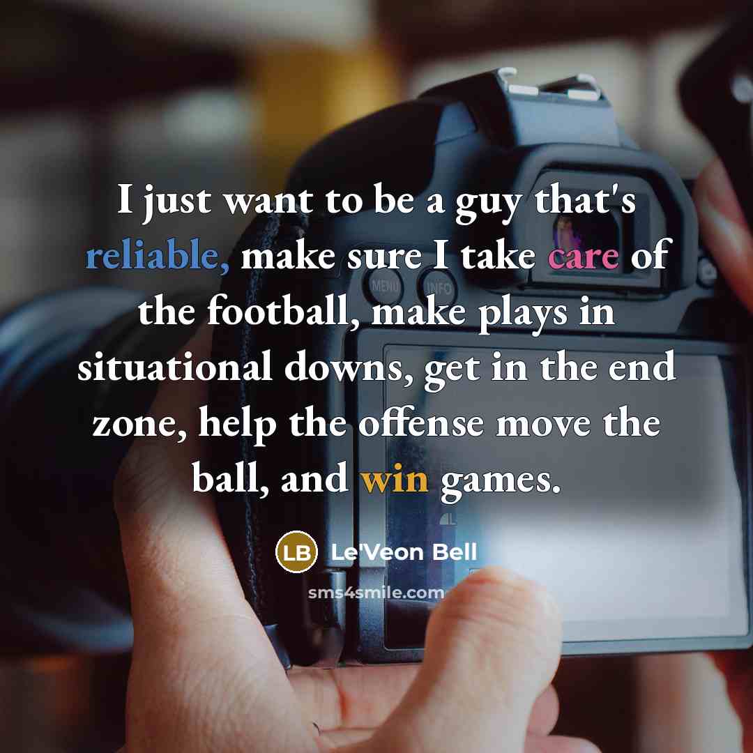 “I just want to be a guy that's reliable, make sure I take care of the football, make plays in situational downs, get in the end zone, help the offense move the ball, and win games.” quote by Le'Veon Bell