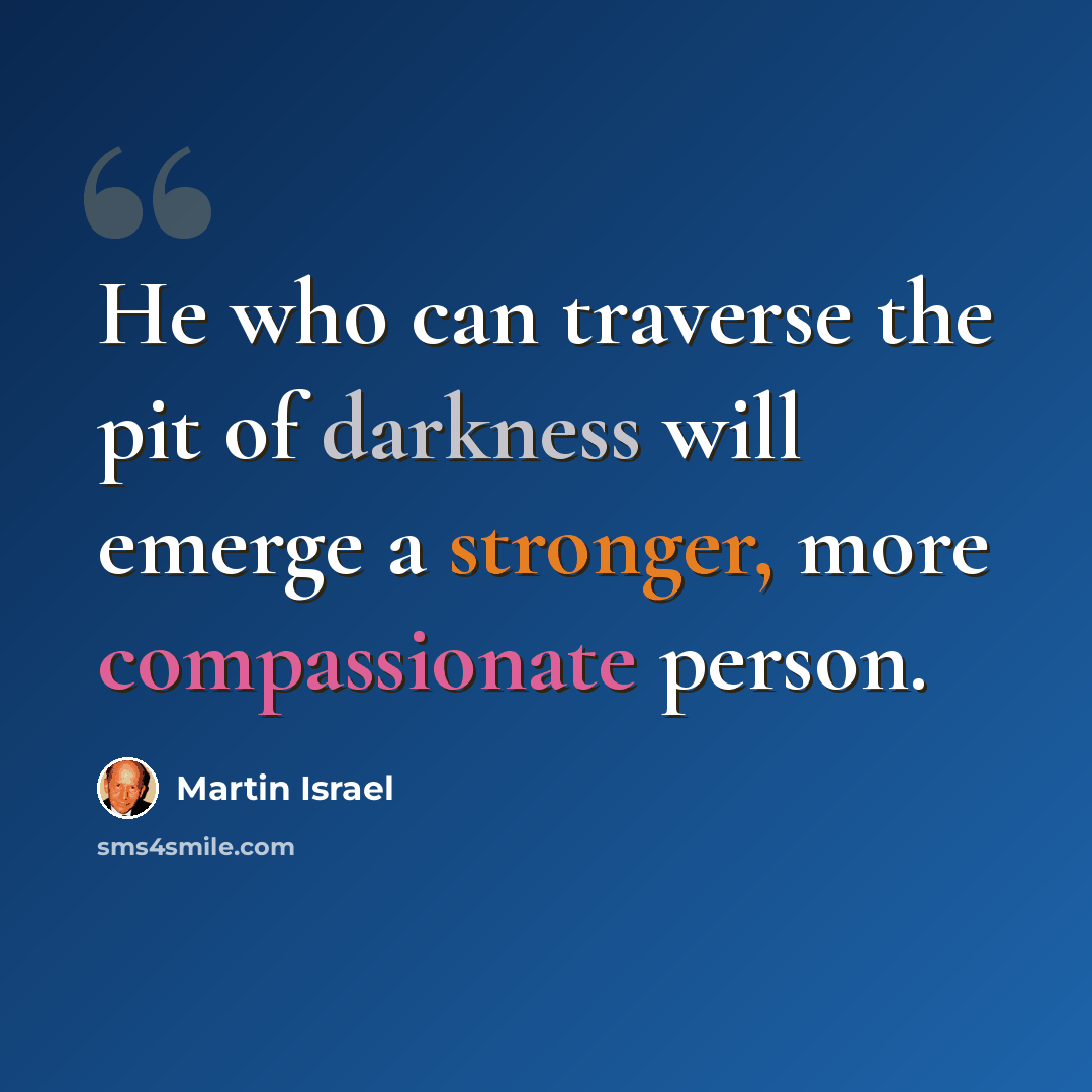 “He who can traverse the pit of darkness will emerge a stronger, more compassionate person.” quote by Martin Israel
