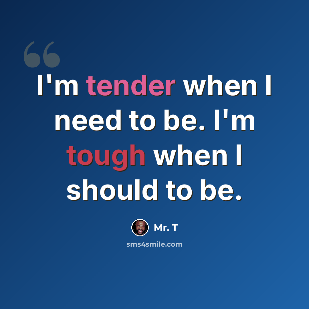 “I'm tender when I need to be. I'm tough when I should to be.” quote by Mr. T