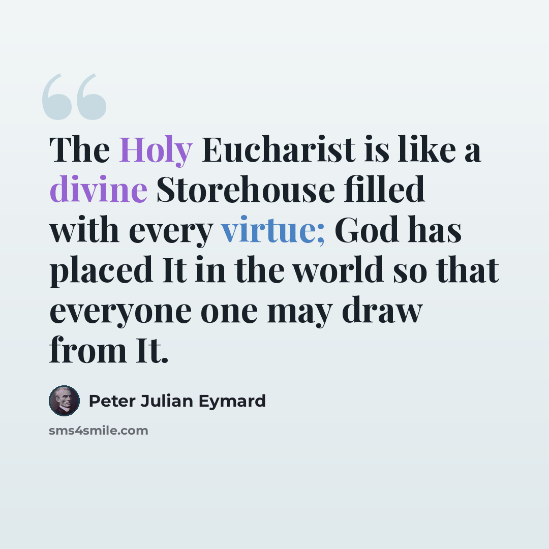 “The Holy Eucharist is like a divine Storehouse filled with every virtue; God has placed It in the world so that everyone one may draw from It.” quote by Peter Julian Eymard