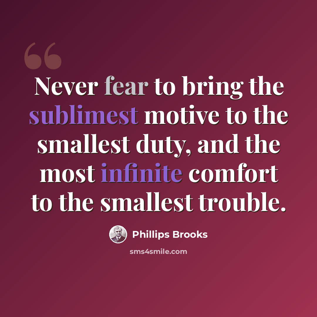 “Never fear to bring the sublimest motive to the smallest duty, and the most infinite comfort to the smallest trouble.” quote by Phillips Brooks