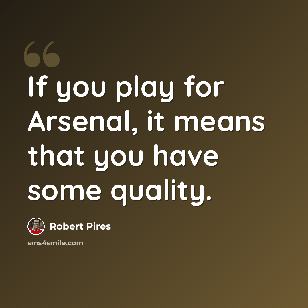 “If you play for Arsenal, it means that you have some quality.” quote by Robert Pires