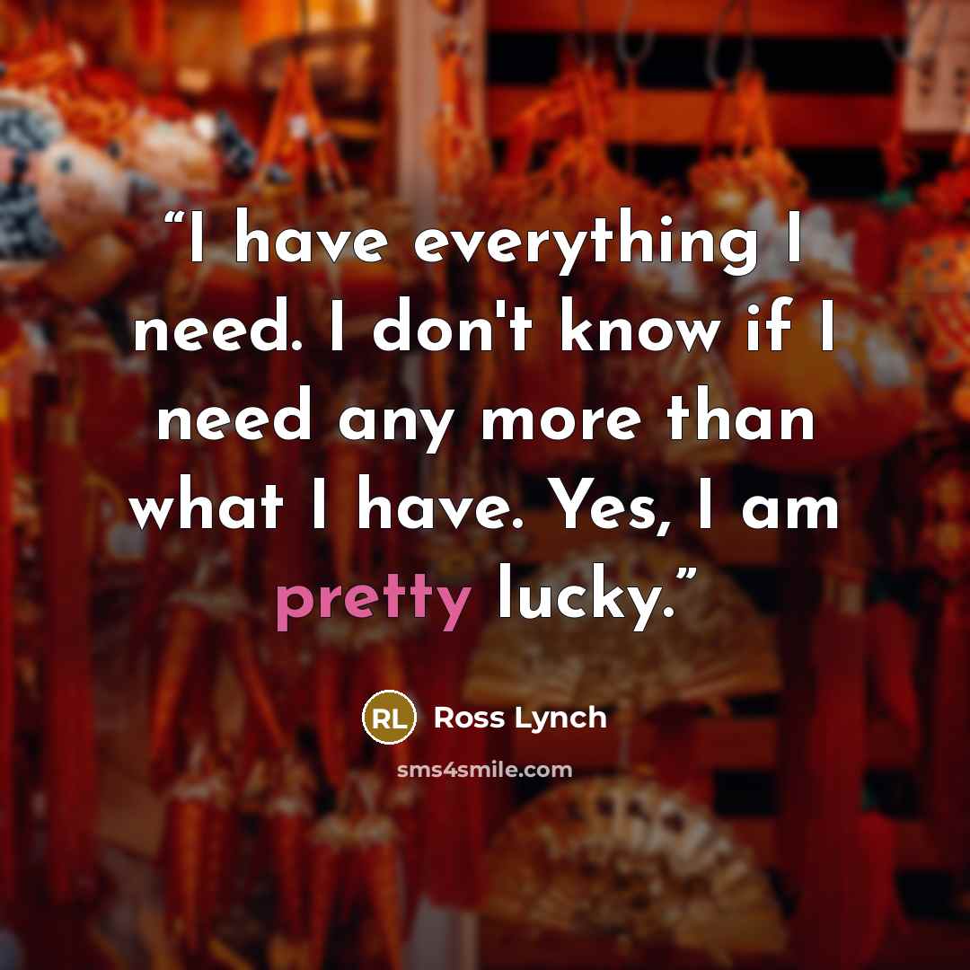 “I have everything I need. I don't know if I need any more than what I have. Yes, I am pretty lucky.” quote by Ross Lynch