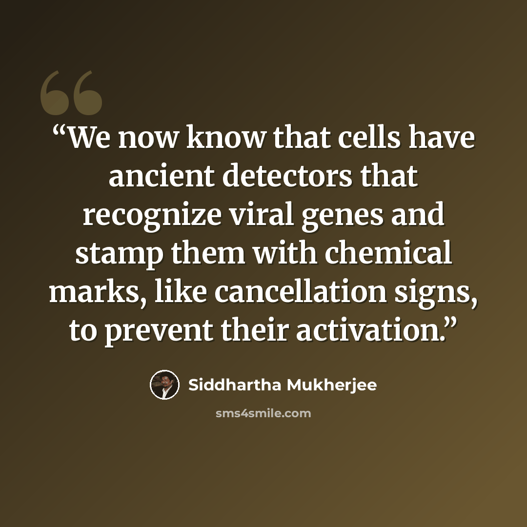 “We now know that cells have ancient detectors that recognize viral genes and stamp them with chemical marks, like cancellation signs, to prevent their activation.” quote by Siddhartha Mukherjee