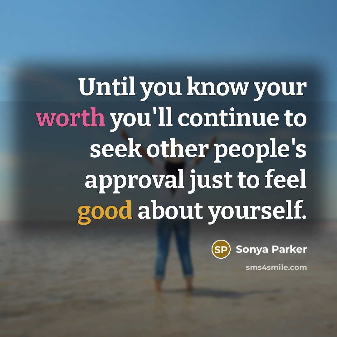 “Until you know your worth you'll continue to seek other people's approval just to feel good about yourself.” quote by Sonya Parker