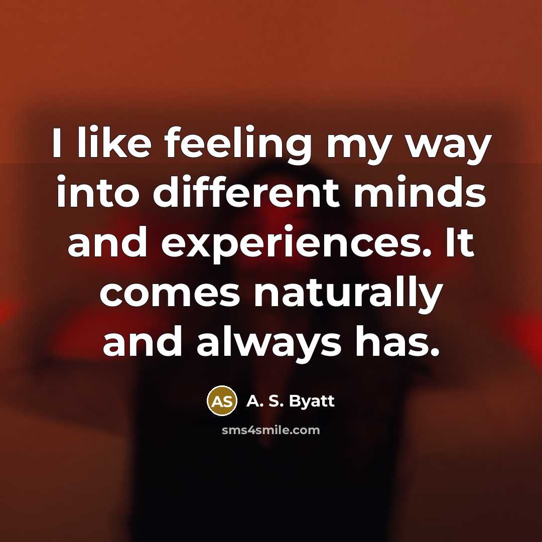 “I like feeling my way into different minds and experiences. It comes naturally and always has.” quote by A. S. Byatt