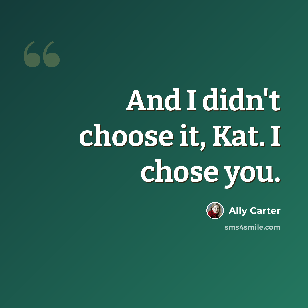 “And I didn't choose it, Kat. I chose you.” quote by Ally Carter
