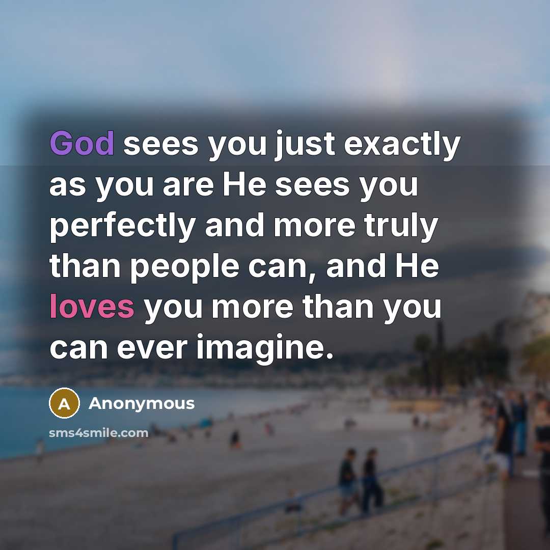 “God sees you just exactly as you are He sees you perfectly and more truly than people can, and He loves you more than you can ever imagine.” quote by Anonymous