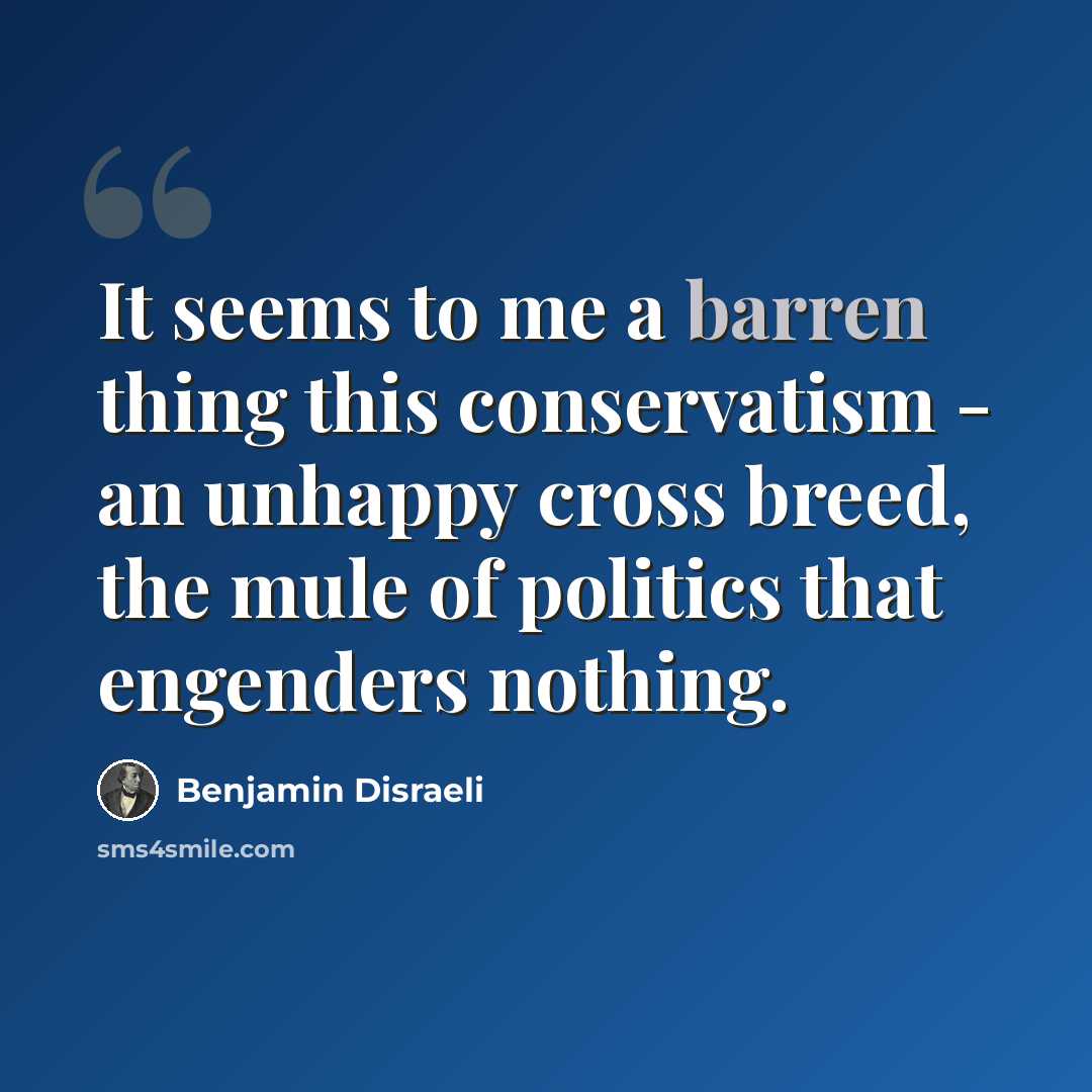 “It seems to me a barren thing this conservatism - an unhappy cross breed, the mule of politics that engenders nothing.” quote by Benjamin Disraeli