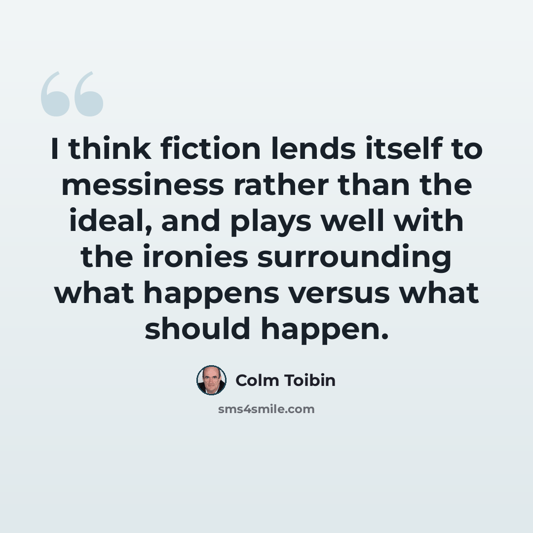 “I think fiction lends itself to messiness rather than the ideal, and plays well with the ironies surrounding what happens versus what should happen.” quote by Colm Toibin