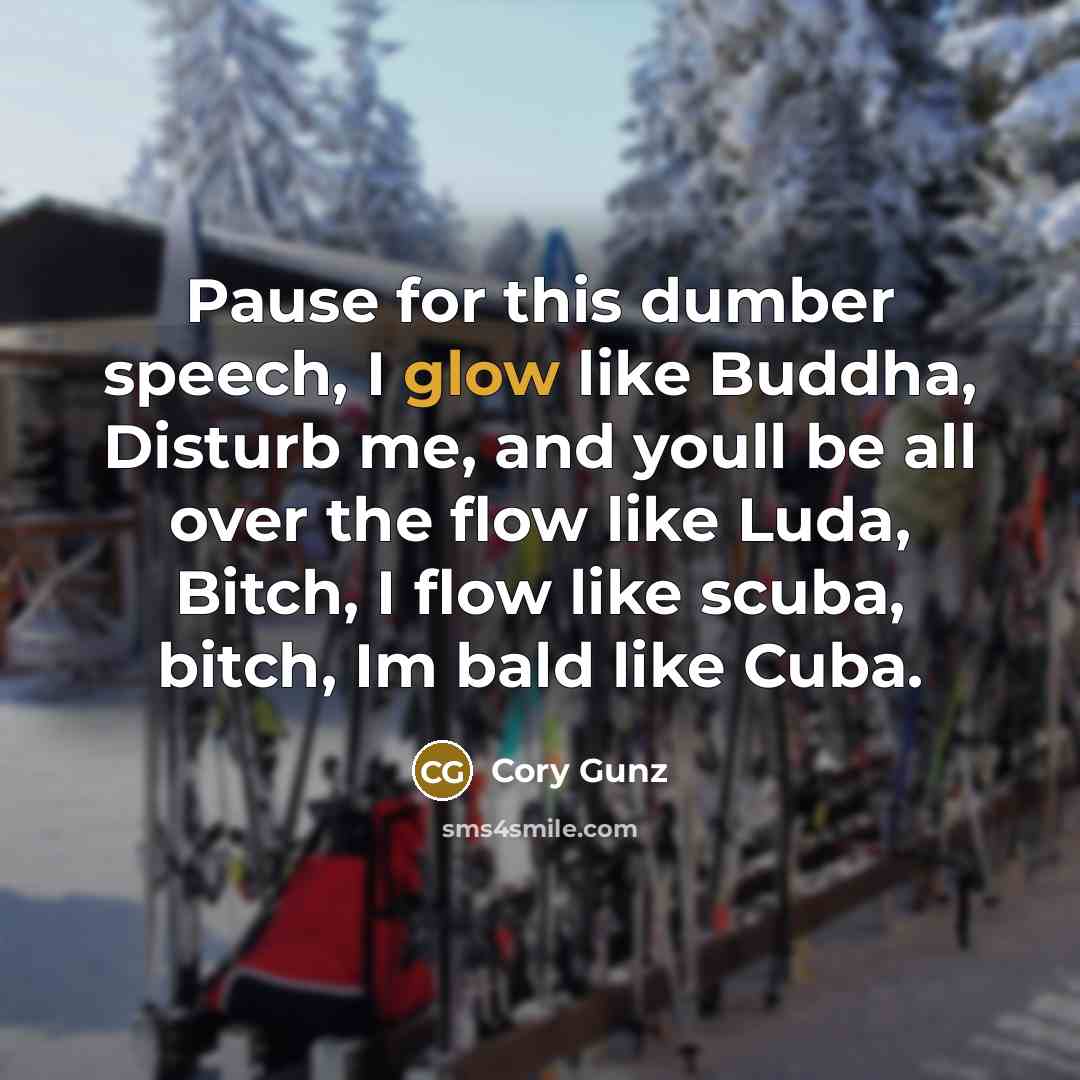 “Pause for this dumber speech, I glow like Buddha, Disturb me, and youll be all over the flow like Luda, Bitch, I flow like scuba, bitch, Im bald like Cuba.” quote by Cory Gunz