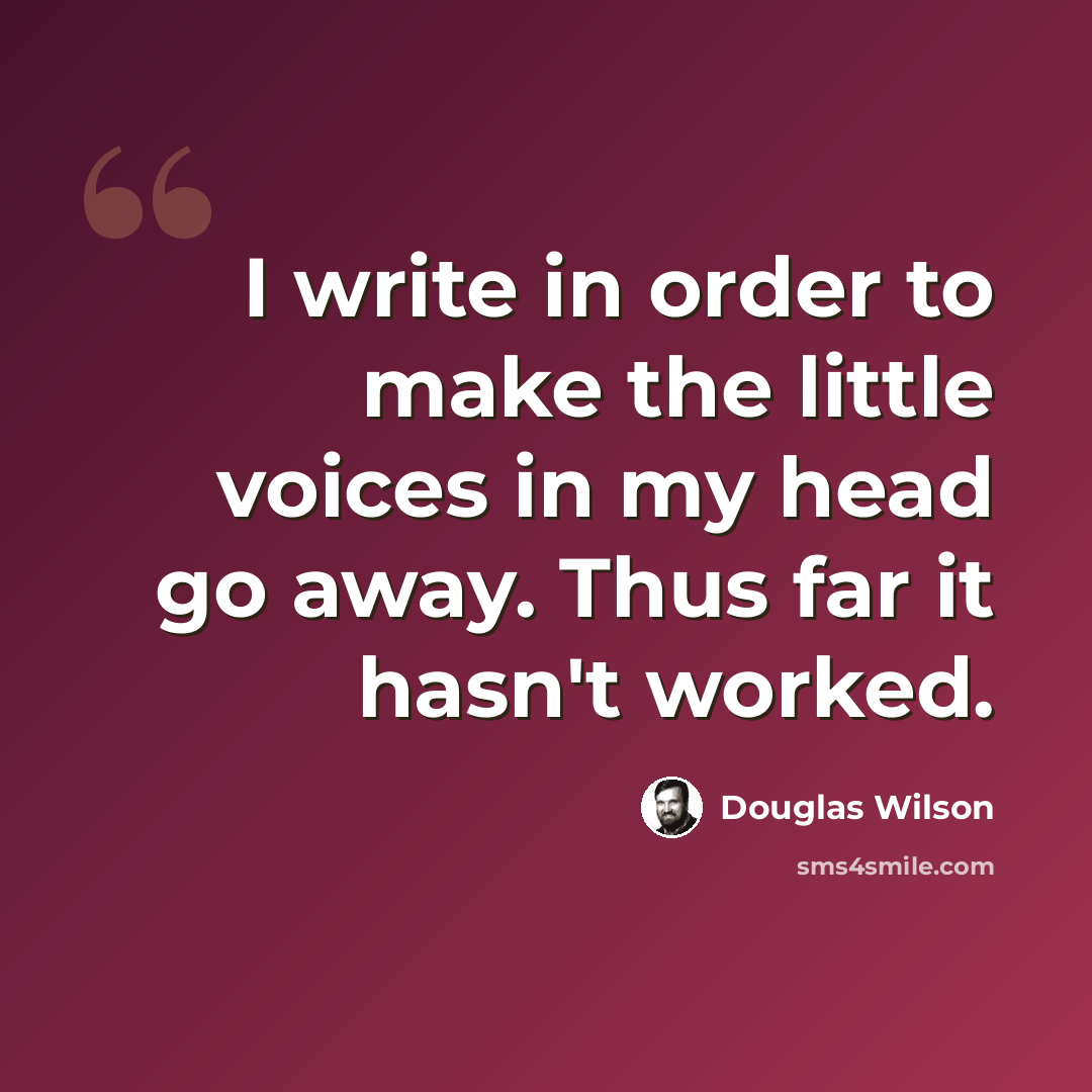 “I write in order to make the little voices in my head go away. Thus far it hasn't worked.” quote by Douglas Wilson