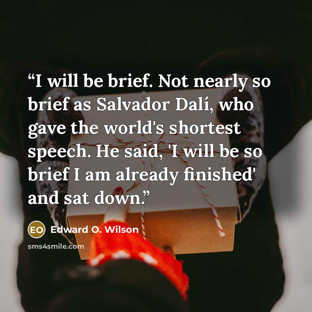 “I will be brief. Not nearly so brief as Salvador Dalí, who gave the world's shortest speech. He said, 'I will be so brief I am already finished' and sat down.” quote by Edward O. Wilson