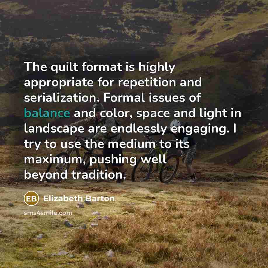 “The quilt format is highly appropriate for repetition and serialization. Formal issues of balance and color, space and light in landscape are endlessly engaging. I try to use the medium to its maximum, pushing well beyond tradition.” quote by Elizabeth Barton