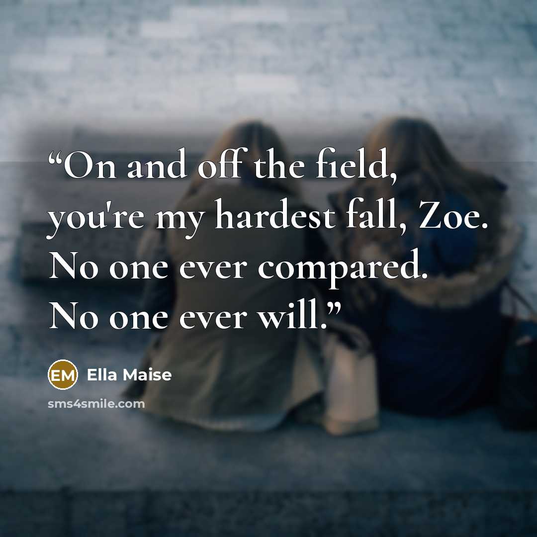 “On and off the field, you're my hardest fall, Zoe. No one ever compared. No one ever will.” quote by Ella Maise