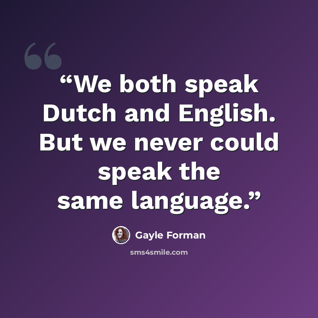 “We both speak Dutch and English. But we never could speak the same language.” quote by Gayle Forman