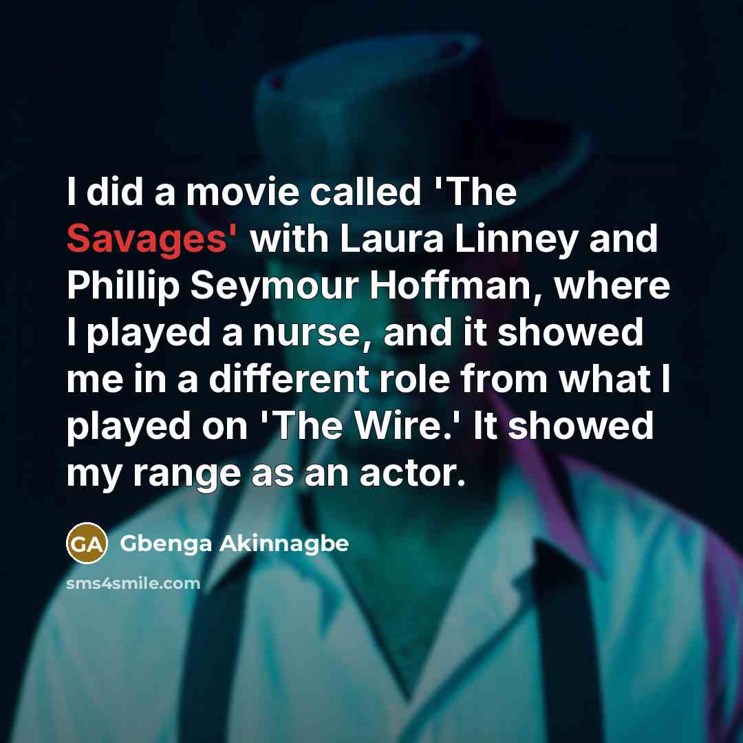 “I did a movie called 'The Savages' with Laura Linney and Phillip Seymour Hoffman, where I played a nurse, and it showed me in a different role from what I played on 'The Wire.' It showed my range as an actor.” quote by Gbenga Akinnagbe
