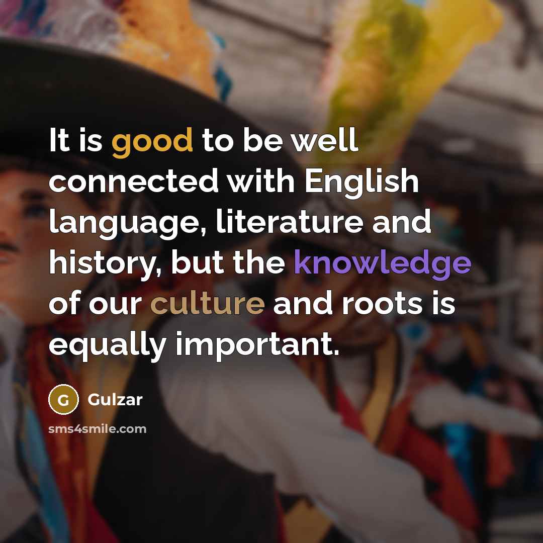 “It is good to be well connected with English language, literature and history, but the knowledge of our culture and roots is equally important.” quote by Gulzar
