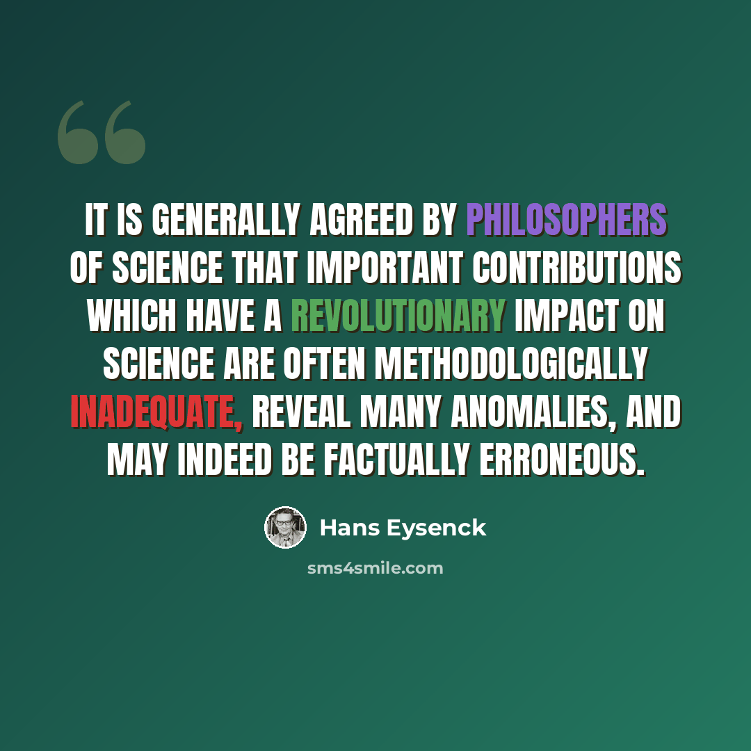 “It is generally agreed by philosophers of science that important contributions which have a revolutionary impact on science are often methodologically inadequate, reveal many anomalies, and may indeed be factually erroneous.” quote by Hans Eysenck