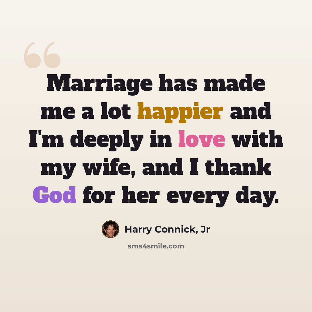 “Marriage has made me a lot happier and I'm deeply in love with my wife, and I thank God for her every day.” quote by Harry Connick, Jr