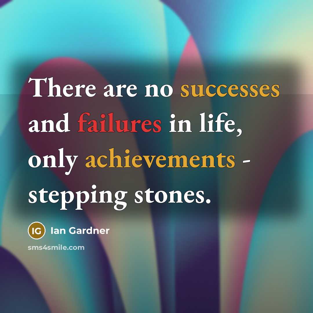 “There are no successes and failures in life, only achievements - stepping stones.” quote by Ian Gardner