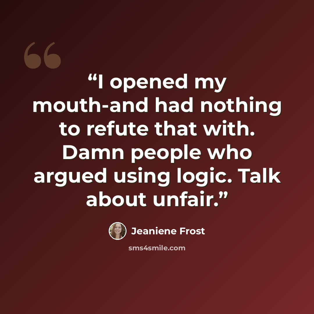 “I opened my mouth-and had nothing to refute that with. Damn people who argued using logic. Talk about unfair.” quote by Jeaniene Frost