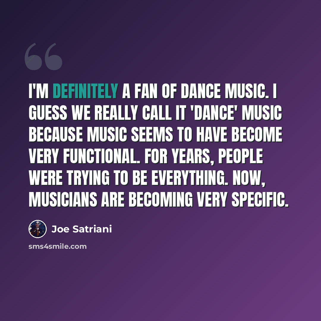“I'm definitely a fan of dance music. I guess we really call it 'dance' music because music seems to have become very functional. For years, people were trying to be everything. Now, musicians are becoming very specific.” quote by Joe Satriani