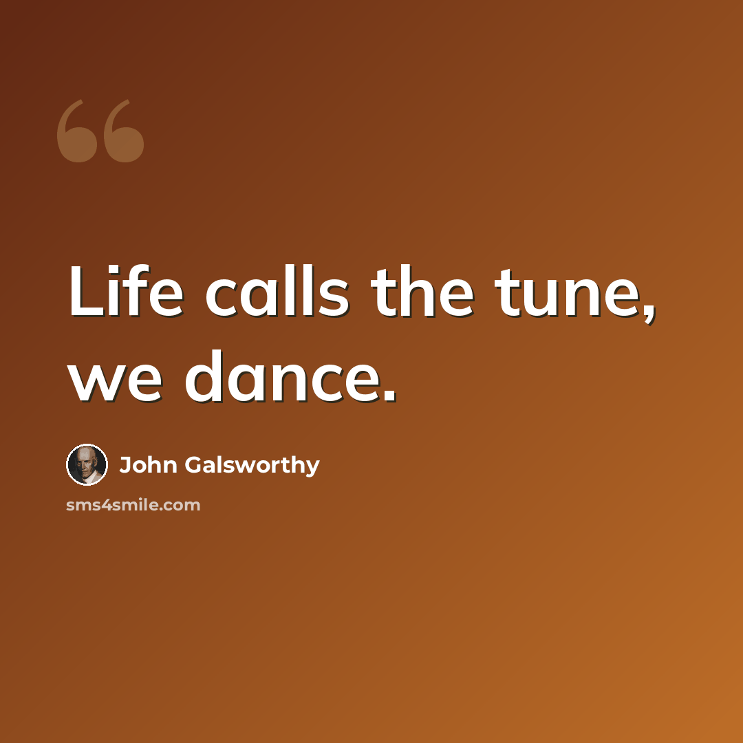 “Life calls the tune, we dance.” quote by John Galsworthy