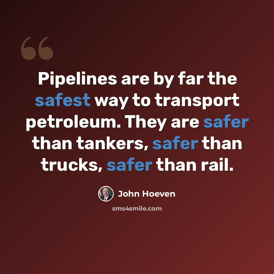 “Pipelines are by far the safest way to transport petroleum. They are safer than tankers, safer than trucks, safer than rail.” quote by John Hoeven