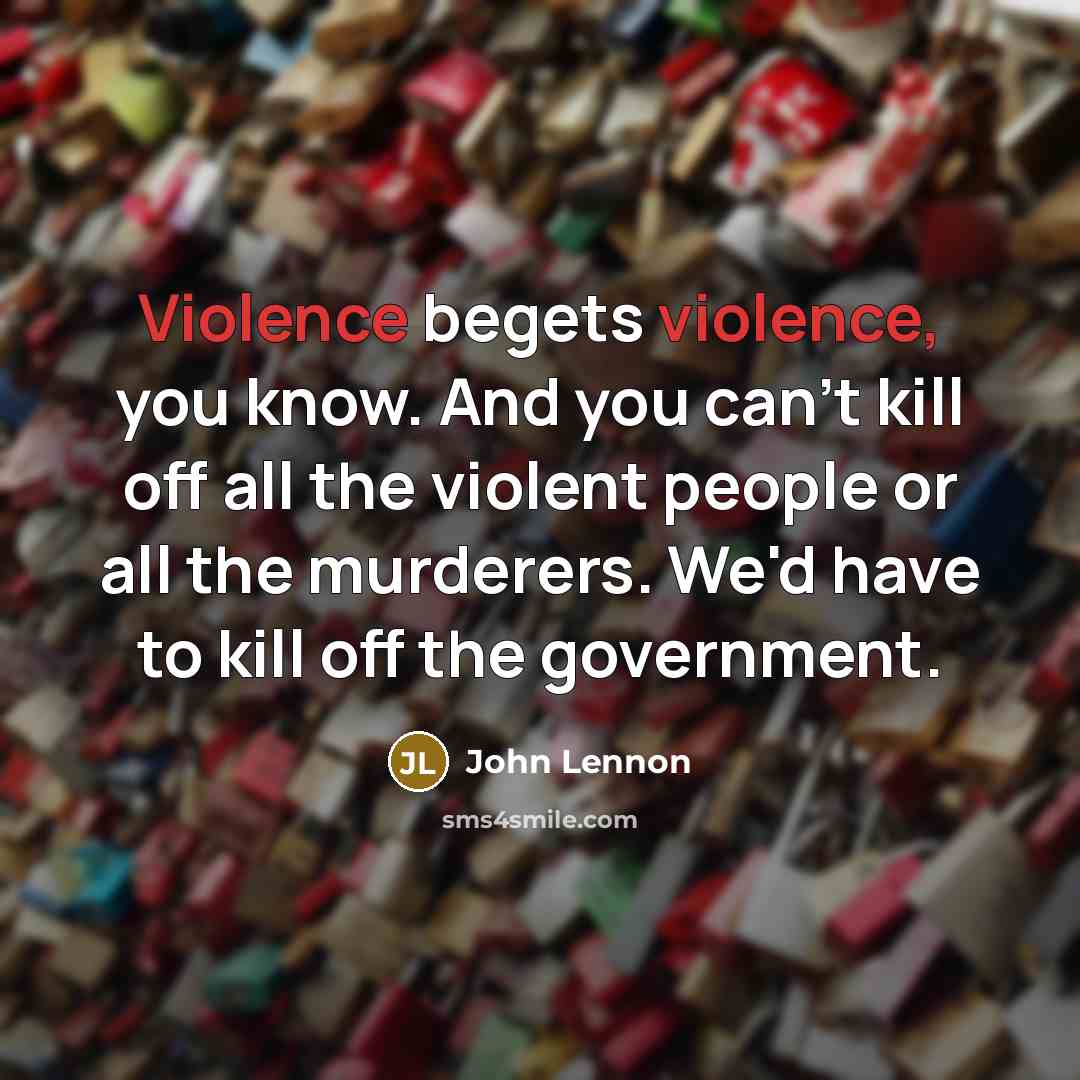 “Violence begets violence, you know. And you can't kill off all the violent people or all the murderers. We'd have to kill off the government.” quote by John Lennon