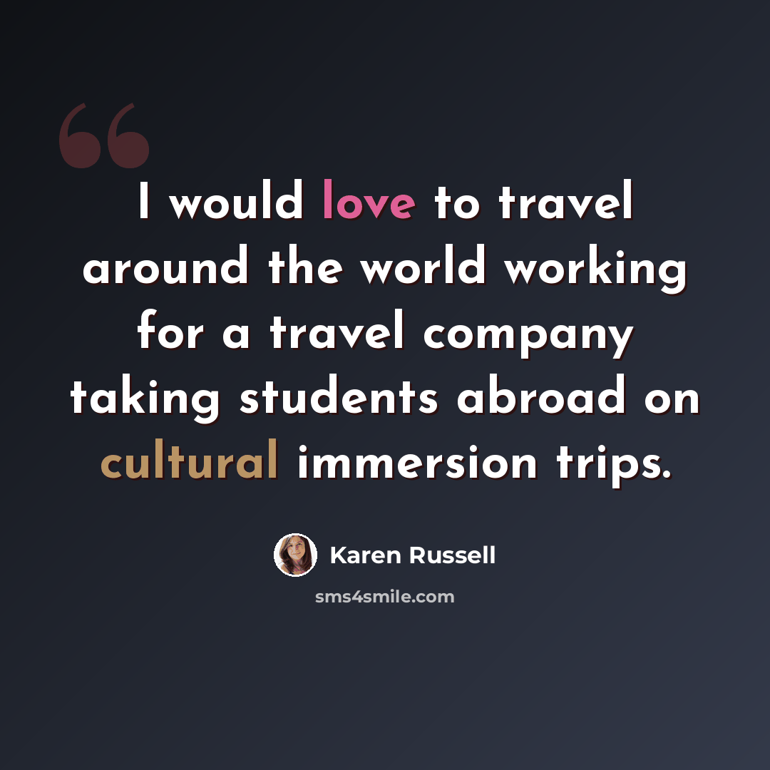 “I would love to travel around the world working for a travel company taking students abroad on cultural immersion trips.” quote by Karen Russell