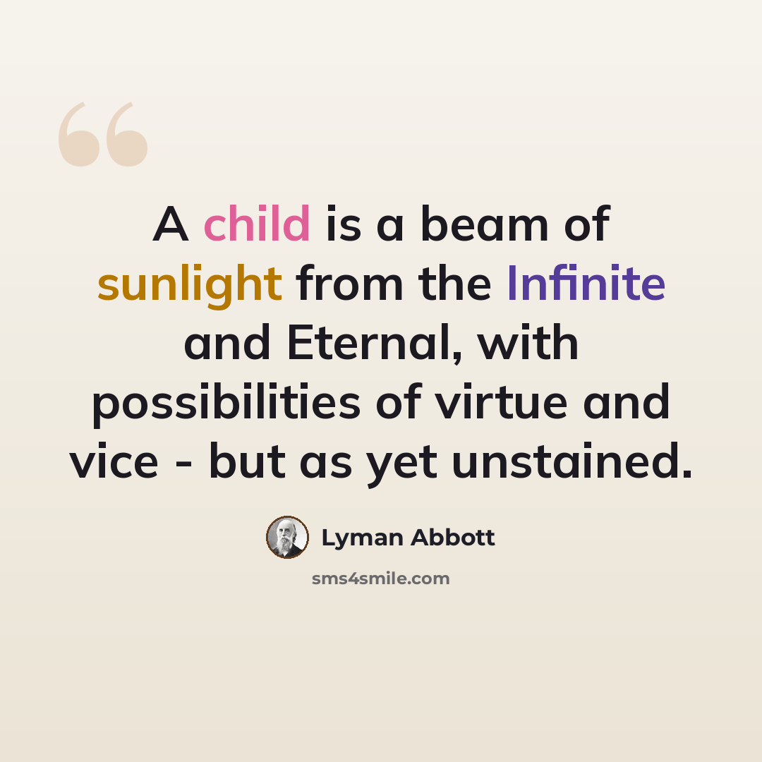 “A child is a beam of sunlight from the Infinite and Eternal, with possibilities of virtue and vice - but as yet unstained.” quote by Lyman Abbott