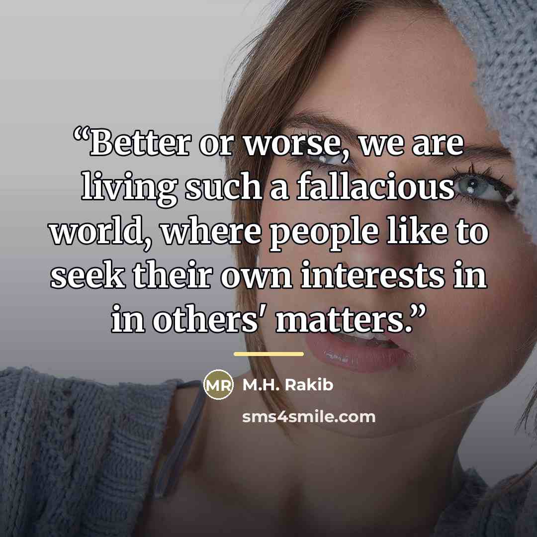 “Better or worse, we are living such a fallacious world, where people like to seek their own interests in in others' matters.” quote by M.H. Rakib