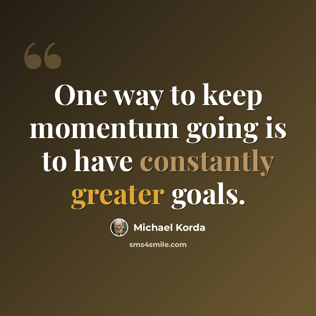 “One way to keep momentum going is to have constantly greater goals.” quote by Michael Korda