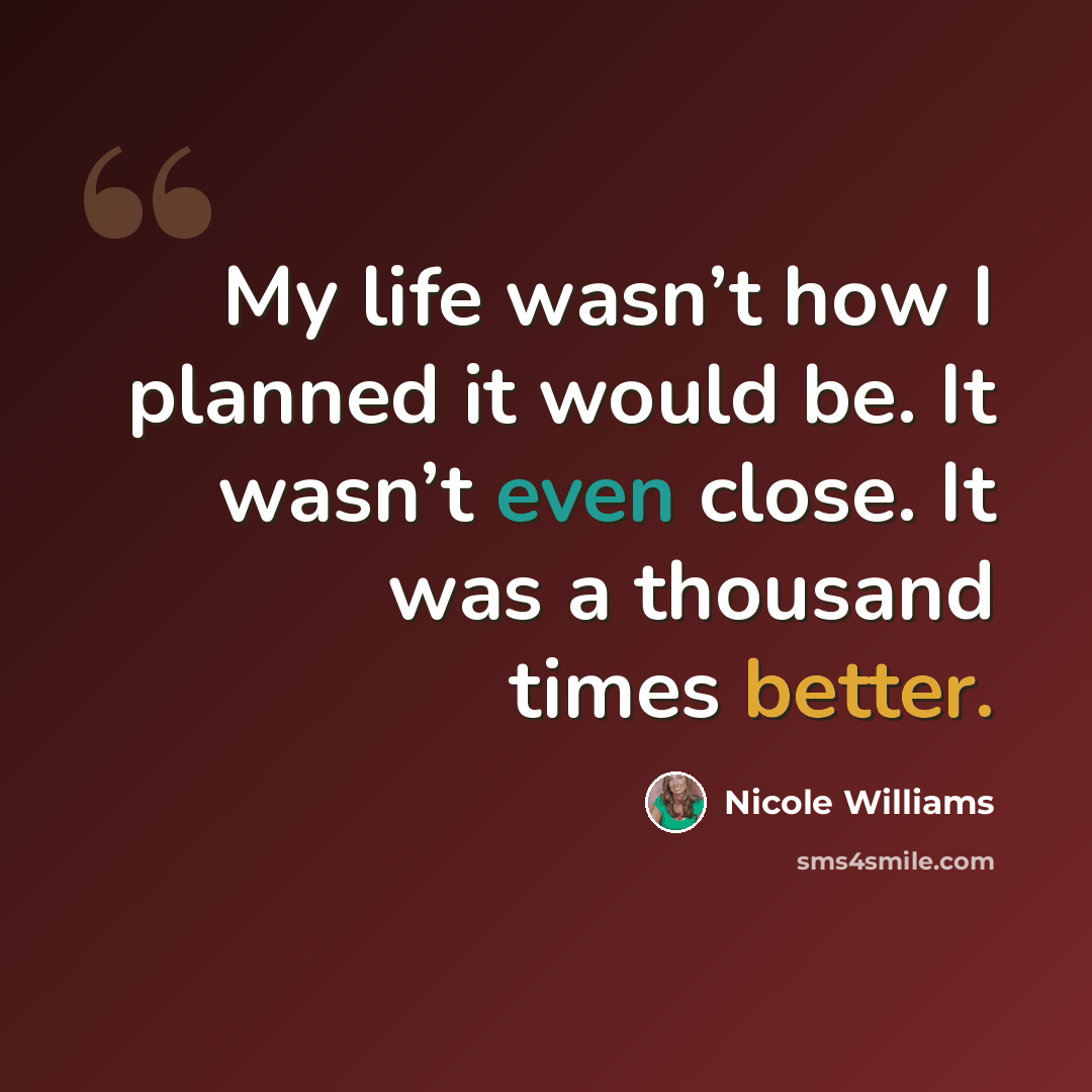 “My life wasn’t how I planned it would be. It wasn’t even close. It was a thousand times better.” quote by Nicole Williams