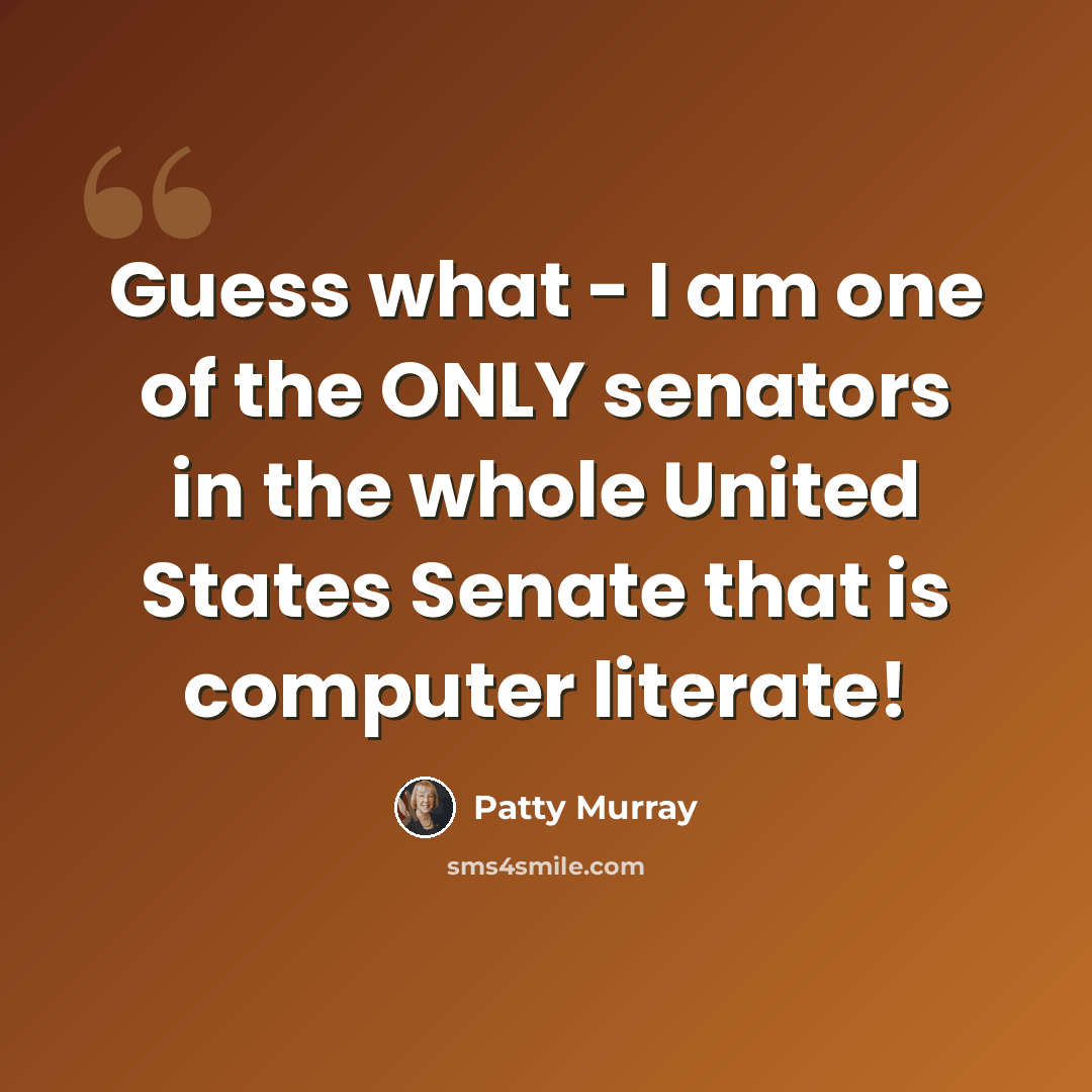 “Guess what - I am one of the ONLY senators in the whole United States Senate that is computer literate!” quote by Patty Murray