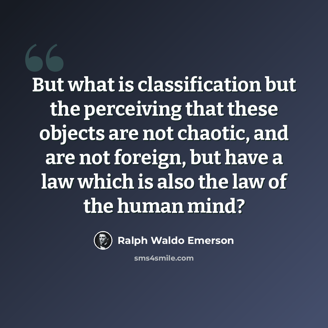 “But what is classification but the perceiving that these objects are not chaotic, and are not foreign, but have a law which is also the law of the human mind?” quote by Ralph Waldo Emerson