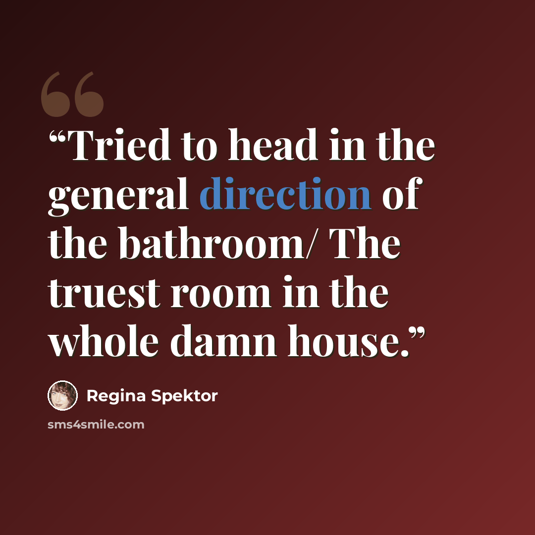 “Tried to head in the general direction of the bathroom/ The truest room in the whole damn house.” quote by Regina Spektor