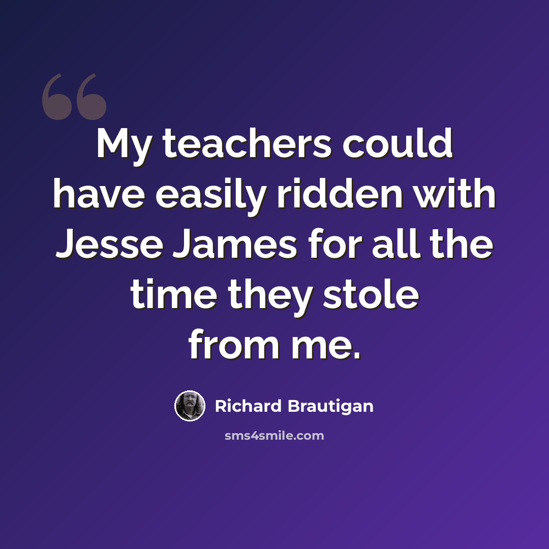 “My teachers could have easily ridden with Jesse James for all the time they stole from me.” quote by Richard Brautigan