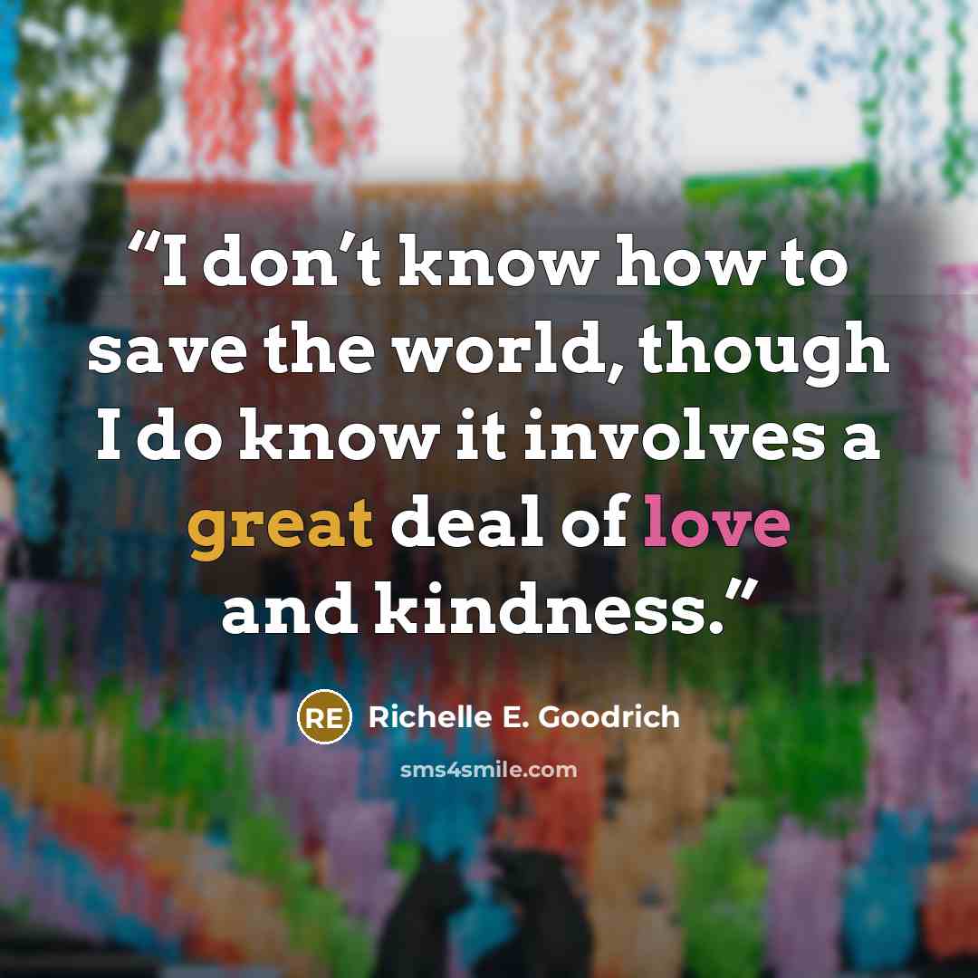 “I don’t know how to save the world, though I do know it involves a great deal of love and kindness.” quote by Richelle E. Goodrich
