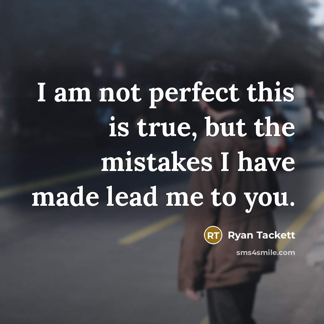 “I am not perfect this is true, but the mistakes I have made lead me to you.” quote by Ryan Tackett
