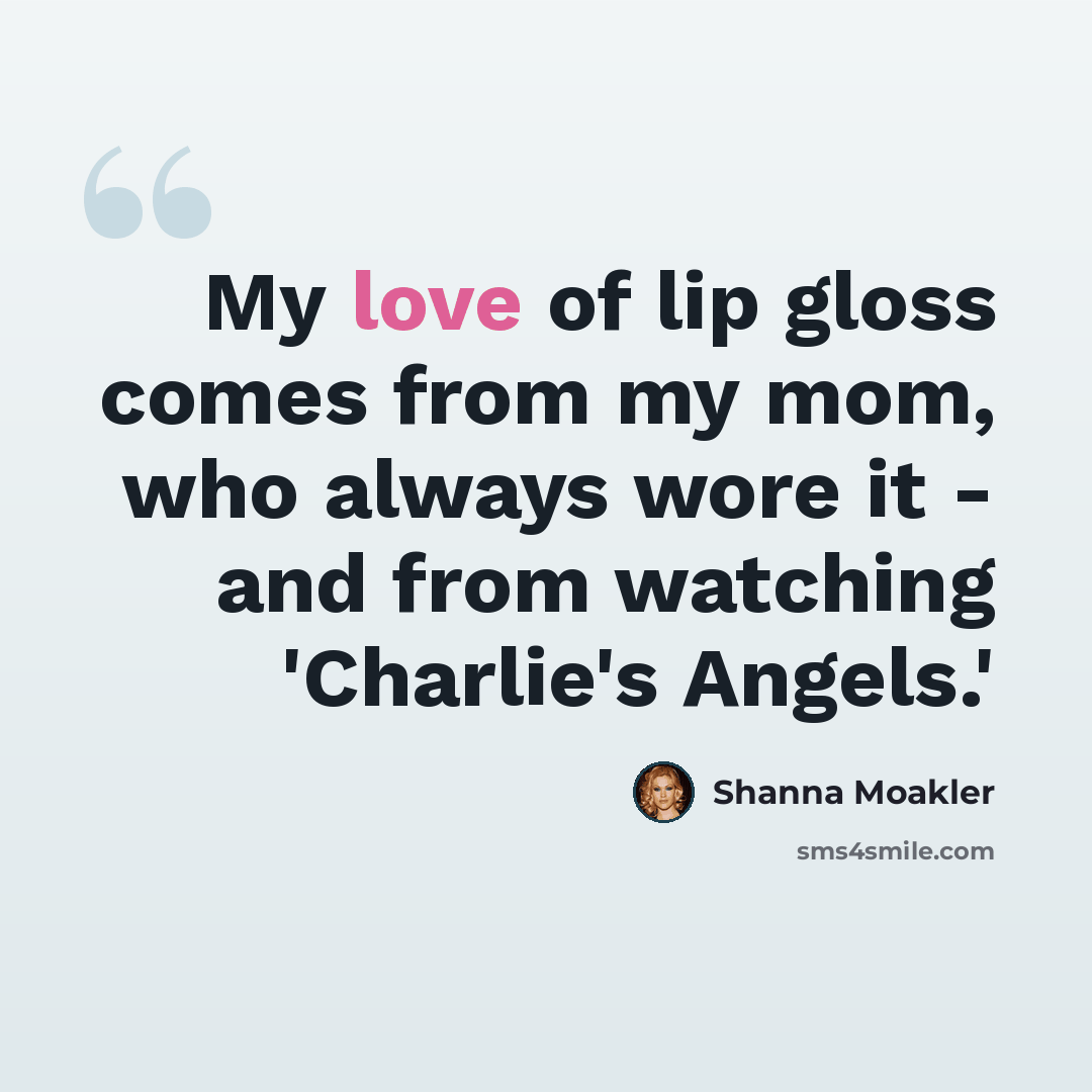 “My love of lip gloss comes from my mom, who always wore it - and from watching 'Charlie's Angels.'” quote by Shanna Moakler