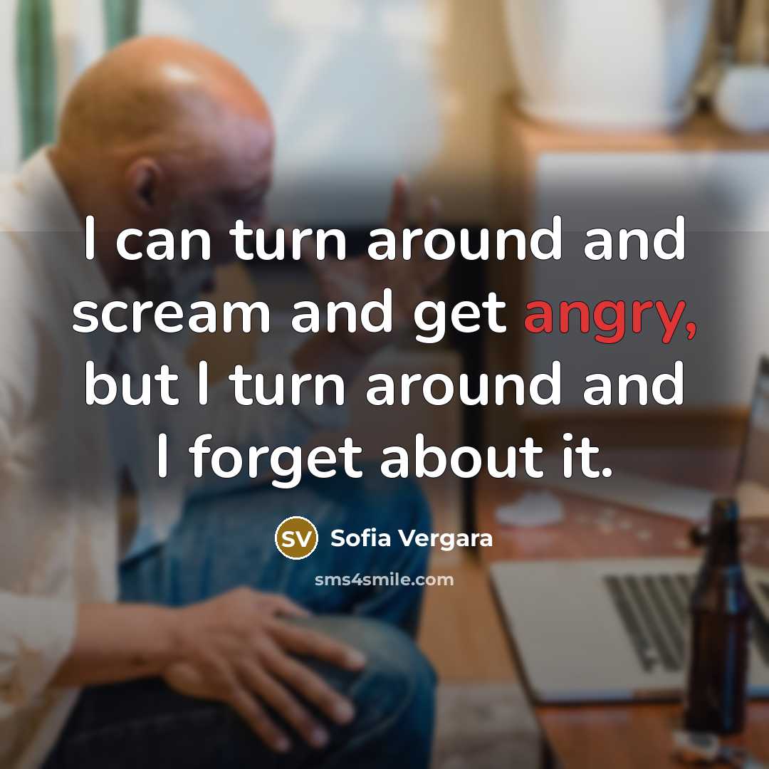 “I can turn around and scream and get angry, but I turn around and I forget about it.” quote by Sofia Vergara