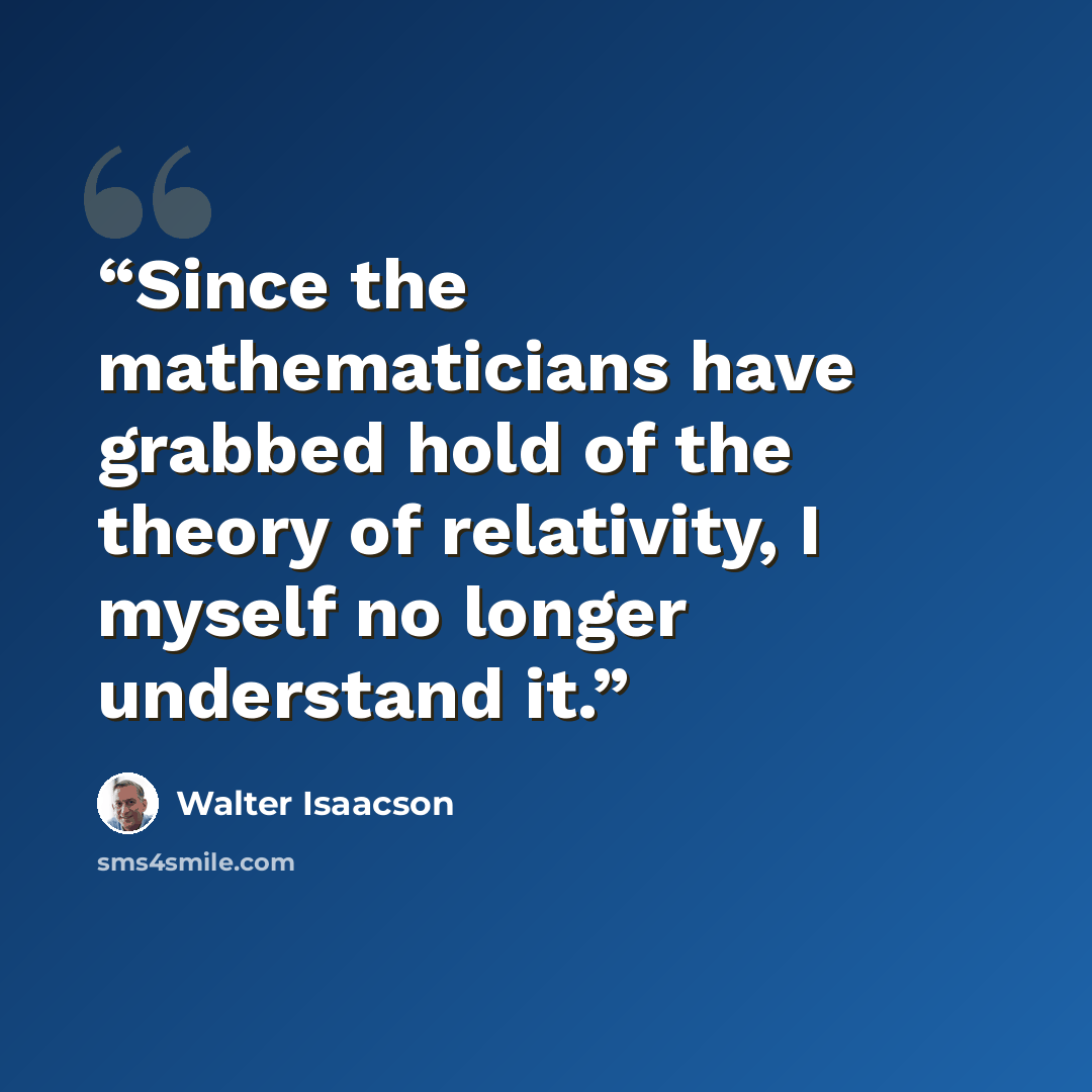 “Since the mathematicians have grabbed hold of the theory of relativity, I myself no longer understand it.” quote by Walter Isaacson
