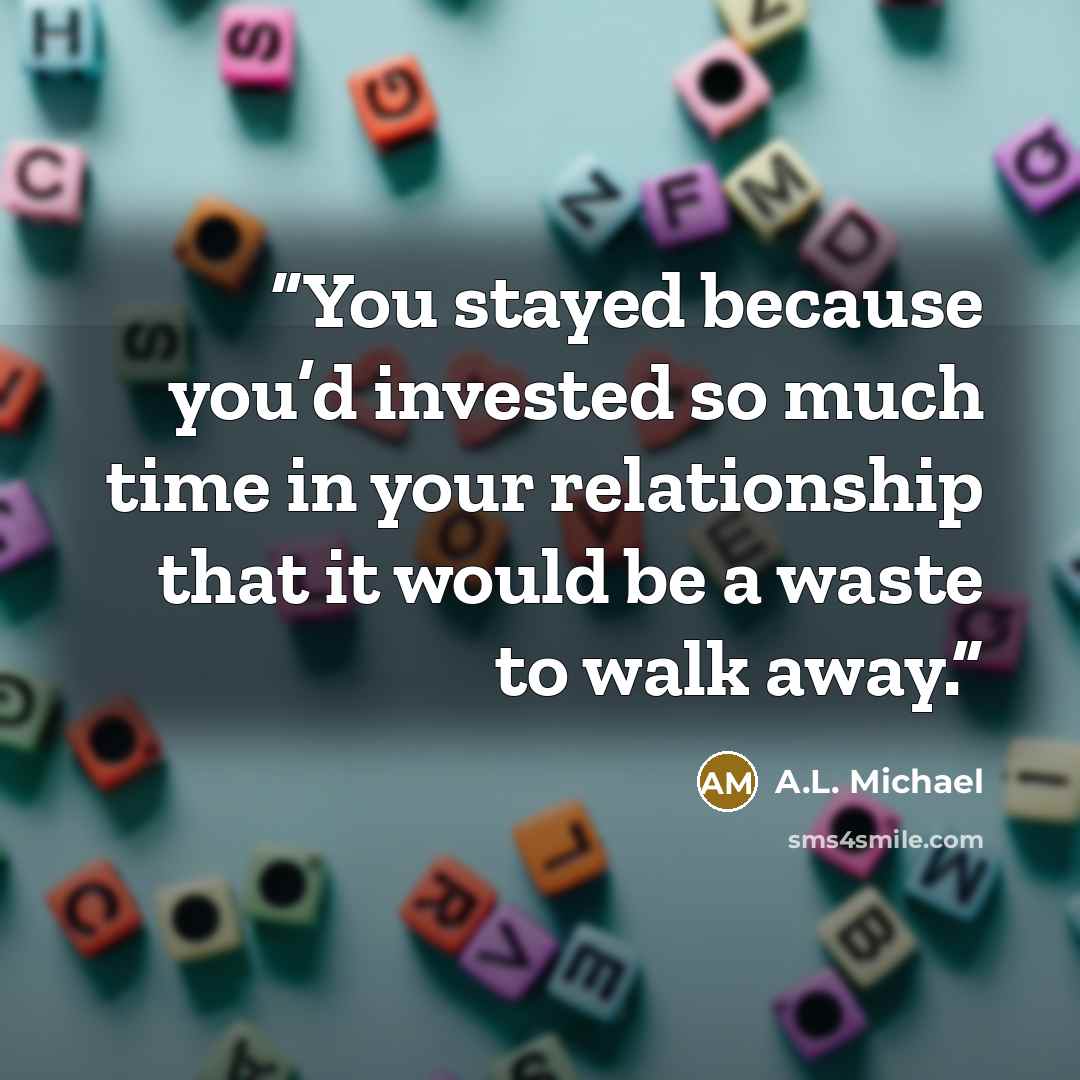 “You stayed because you’d invested so much time in your relationship that it would be a waste to walk away.” quote by A.L. Michael