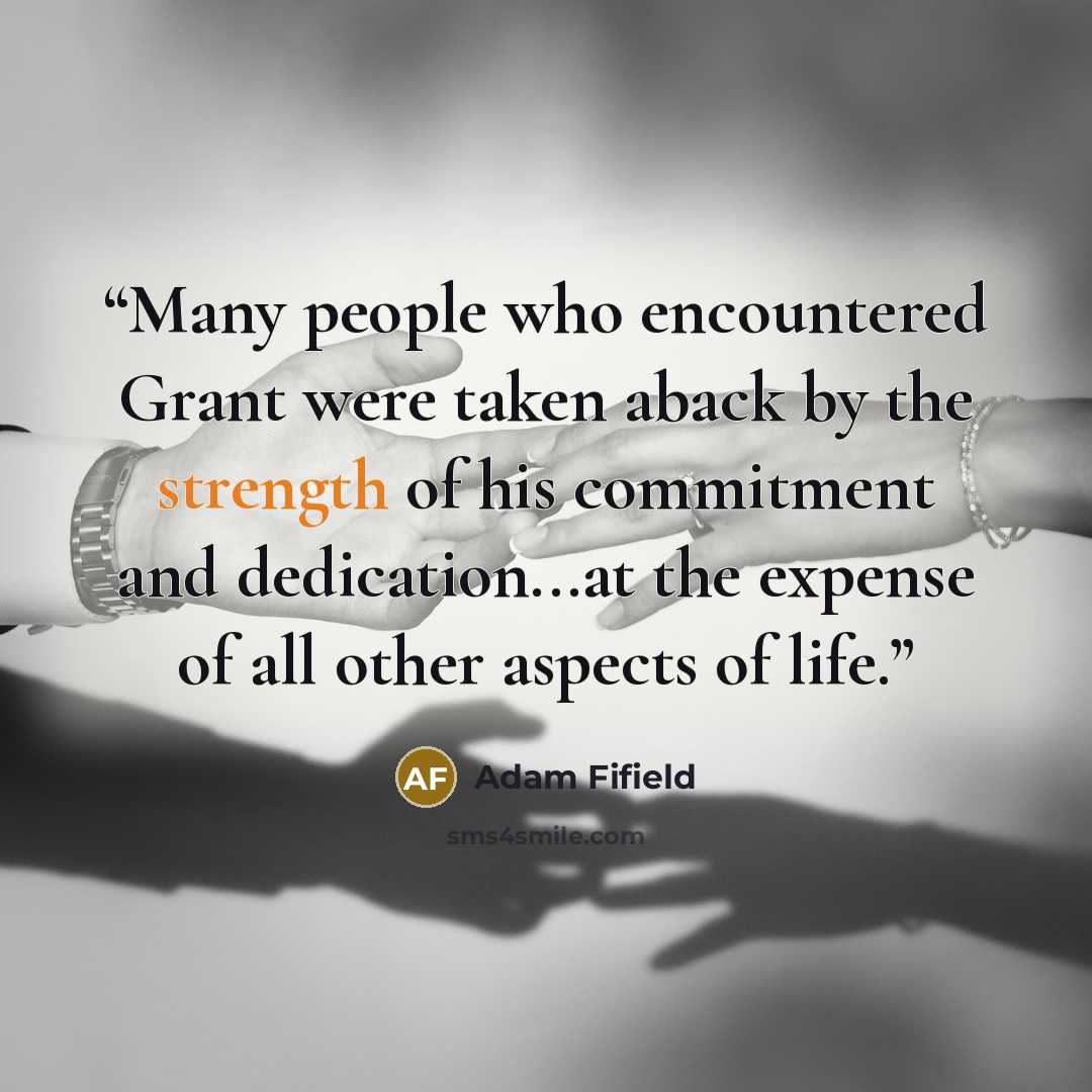 “Many people who encountered Grant were taken aback by the strength of his commitment and dedication...at the expense of all other aspects of life.” quote by Adam Fifield