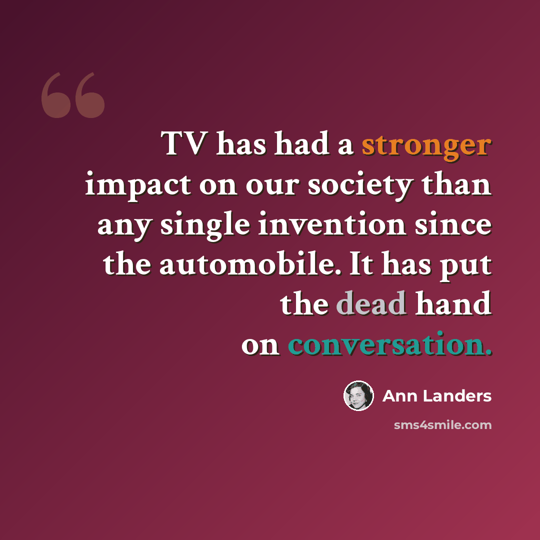 “TV has had a stronger impact on our society than any single invention since the automobile. It has put the dead hand on conversation.” quote by Ann Landers