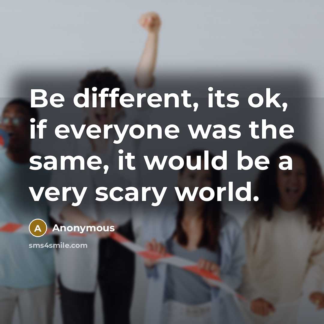 “Be different, its ok, if everyone was the same, it would be a very scary world.” quote by Anonymous