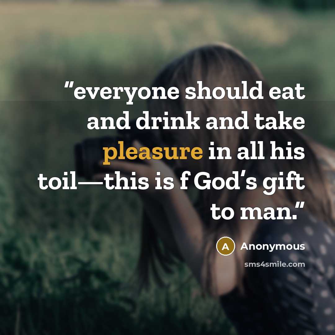 “everyone should eat and drink and take pleasure in all his toil—this is f God’s gift to man.” quote by Anonymous