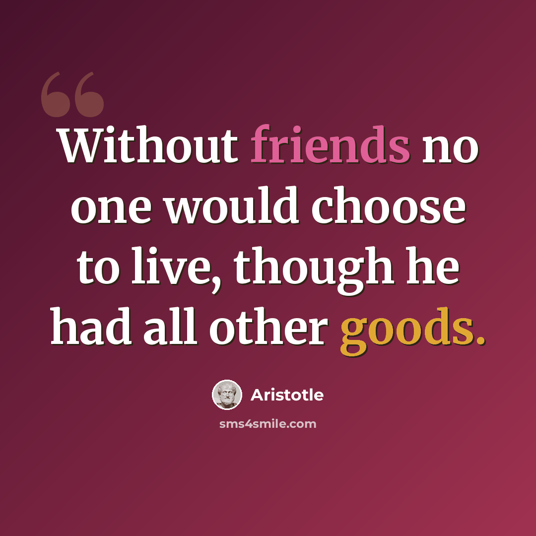 “Without friends no one would choose to live, though he had all other goods.” quote by Aristotle